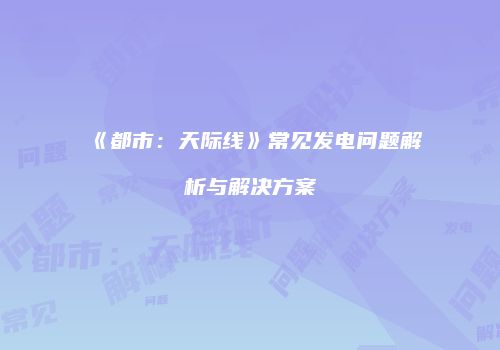 《都市：天际线》常见发电问题解析与解决方案