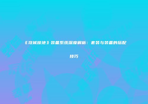 《攻城掠地》装备系统深度解析：套装与装备的搭配技巧