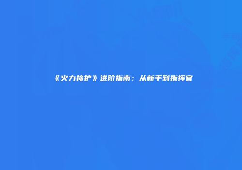 《火力掩护》进阶指南：从新手到指挥官