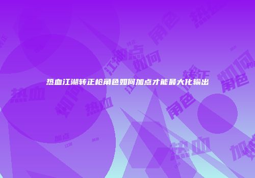 热血江湖转正枪角色如何加点才能最大化输出