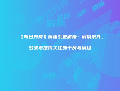 《明日方舟》模组系统解析：解锁条件、效果与值得关注的干员与模组