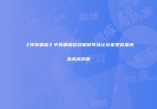 《传奇霸业》中有哪些游戏机制可以让玩家更容易地造成高伤害