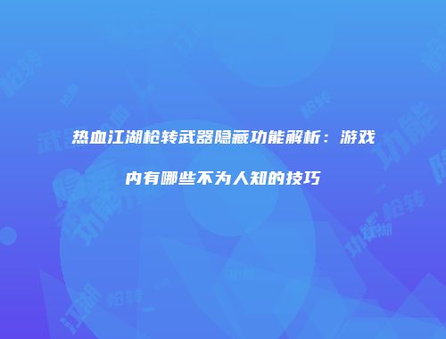 热血江湖枪转武器隐藏功能解析：游戏内有哪些不为人知的技巧