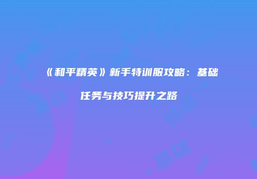 《和平精英》新手特训服攻略：基础任务与技巧提升之路