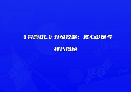 《冒险OL》升级攻略：核心设定与技巧揭秘