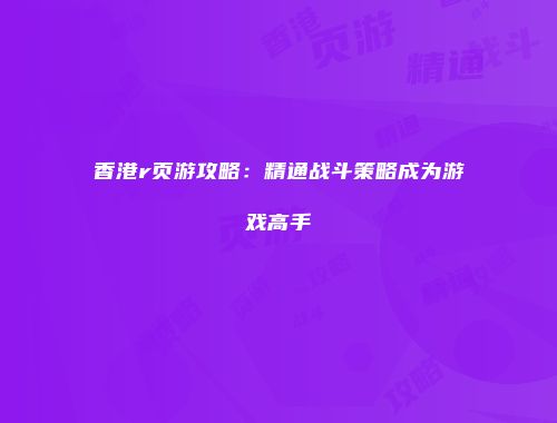 香港r页游攻略：精通战斗策略成为游戏高手