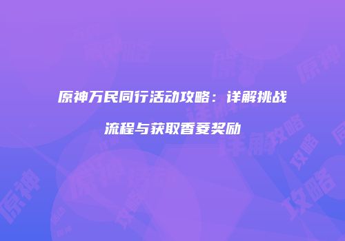 原神万民同行活动攻略：详解挑战流程与获取香菱奖励