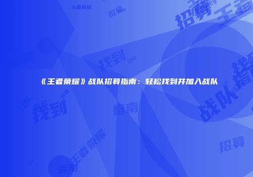 《王者荣耀》战队招募指南：轻松找到并加入战队