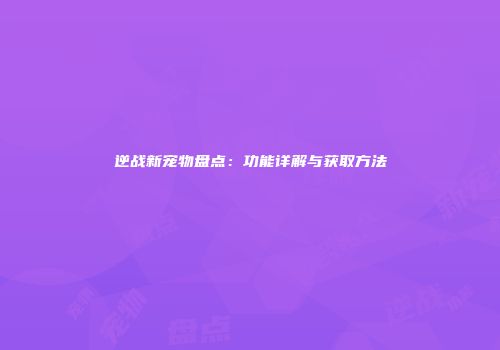 逆战新宠物盘点：功能详解与获取方法
