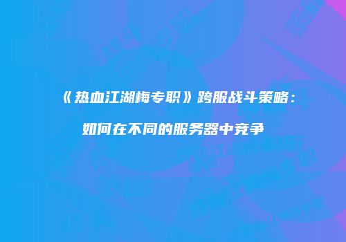 《热血江湖梅专职》跨服战斗策略：如何在不同的服务器中竞争