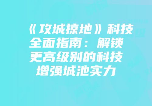 《攻城掠地》科技全面指南：解锁更高级别的科技增强城池实力