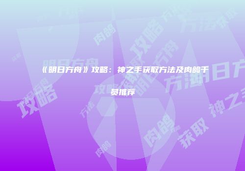《明日方舟》攻略：神之手获取方法及肉鸽干员推荐
