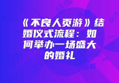 《不良人页游》结婚仪式流程：如何举办一场盛大的婚礼