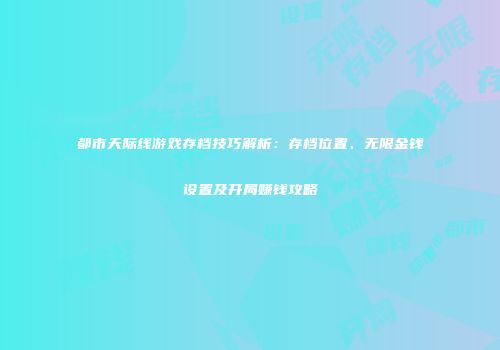 都市天际线游戏存档技巧解析：存档位置、无限金钱设置及开局赚钱攻略
