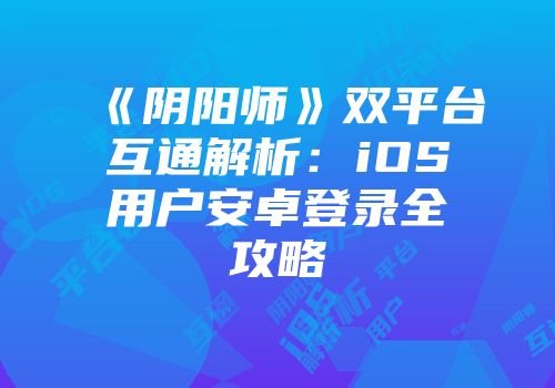 《阴阳师》双平台互通解析：iOS用户安卓登录全攻略