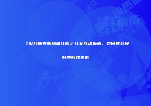 《凝月复古版热血江湖》社交互动指南：如何建立良好的游戏关系