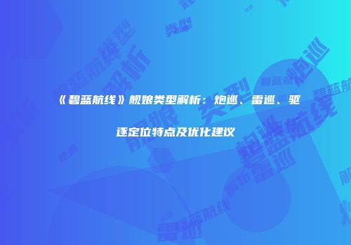 《碧蓝航线》舰娘类型解析：炮巡、雷巡、驱逐定位特点及优化建议
