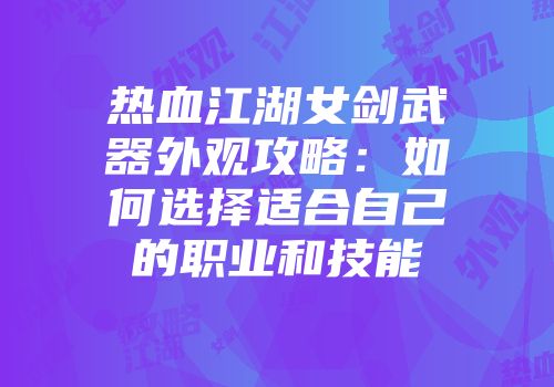 热血江湖女剑武器外观攻略：如何选择适合自己的职业和技能