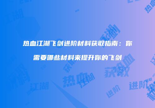 热血江湖飞剑进阶材料获取指南：你需要哪些材料来提升你的飞剑