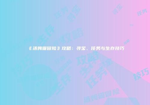 《汤姆猫冒险》攻略：寻宝、任务与生存技巧