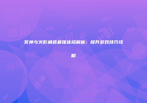 死神与火影角色最强连招解析：提升游戏技巧攻略