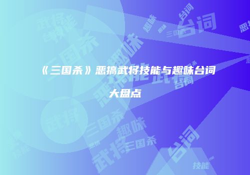 《三国杀》恶搞武将技能与趣味台词大盘点