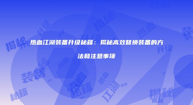 热血江湖装备升级秘籍：揭秘高效替换装备的方法和注意事项