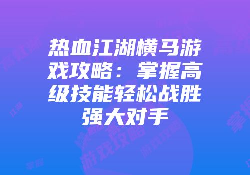 热血江湖横马游戏攻略：掌握高级技能轻松战胜强大对手