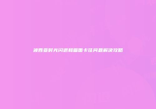 波西亚时光闪退和画面卡住问题解决攻略