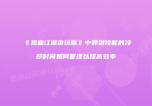 《热血江湖贪玩版》中邪剑技能的冷却时间如何管理以提高效率