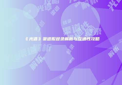 《光遇》渠道服登录解析与互通性攻略