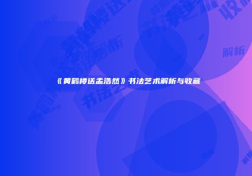 《黄鹤楼送孟浩然》书法艺术解析与收藏