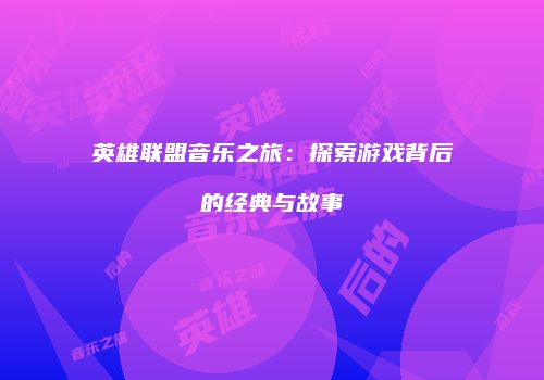 英雄联盟音乐之旅：探索游戏背后的经典与故事