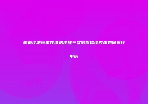 热血江湖玩家在遭遇连续三次密保错误时应如何进行申诉