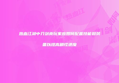 热血江湖中刀剑类玩家应如何配置技能和装备以提高刷怪速度