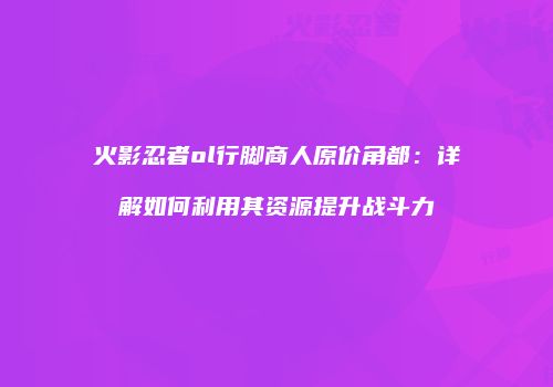 火影忍者ol行脚商人原价角都：详解如何利用其资源提升战斗力