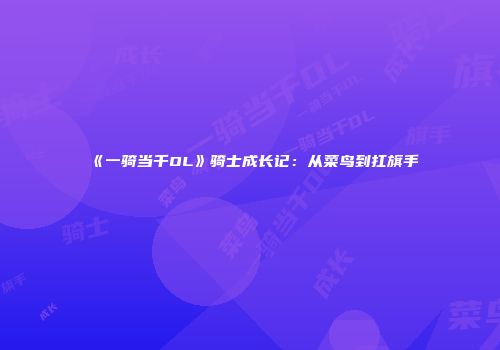 《一骑当千OL》骑士成长记：从菜鸟到扛旗手