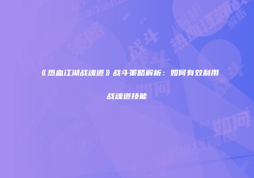 《热血江湖战魂道》战斗策略解析：如何有效利用战魂道技能