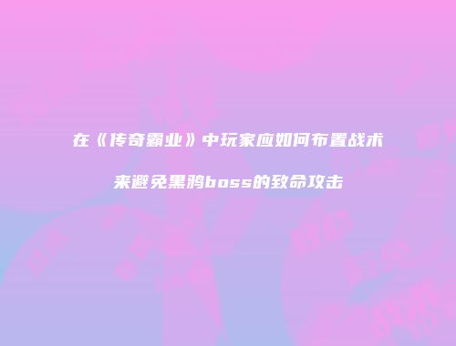在《传奇霸业》中玩家应如何布置战术来避免黑鸦boss的致命攻击