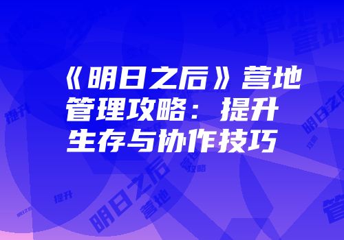 《明日之后》营地管理攻略：提升生存与协作技巧