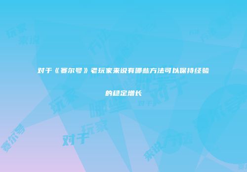 对于《赛尔号》老玩家来说有哪些方法可以保持经验的稳定增长