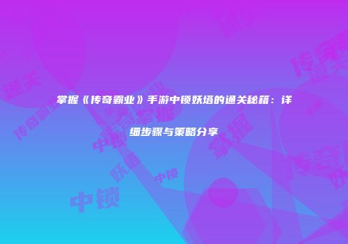 掌握《传奇霸业》手游中锁妖塔的通关秘籍：详细步骤与策略分享