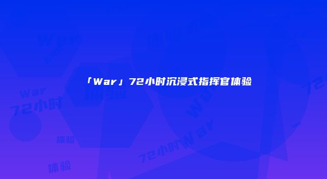 「War」72小时沉浸式指挥官体验