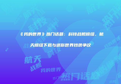 《我的世界》热门话题：科技战舰模组、航天模组下载与迷你世界抄袭争议