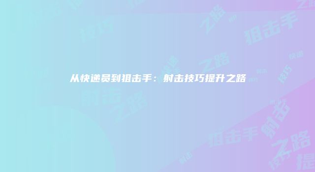 从快递员到狙击手：射击技巧提升之路