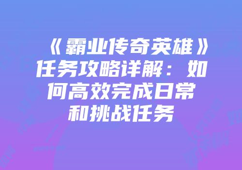 《霸业传奇英雄》任务攻略详解：如何高效完成日常和挑战任务