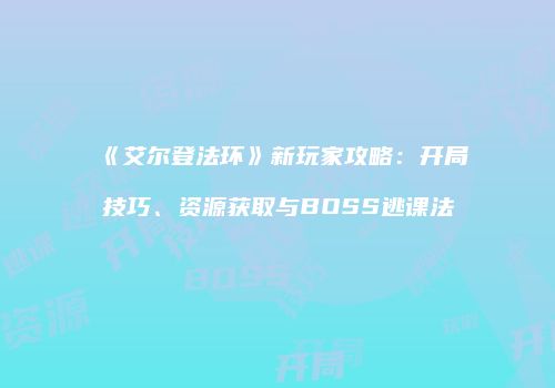 《艾尔登法环》新玩家攻略：开局技巧、资源获取与BOSS逃课法