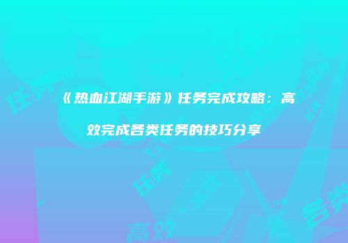 《热血江湖手游》任务完成攻略：高效完成各类任务的技巧分享
