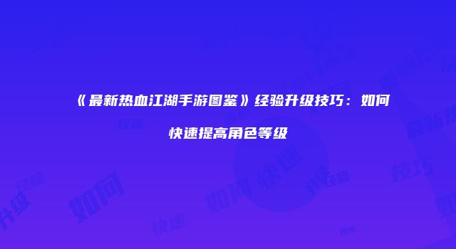 《最新热血江湖手游图鉴》经验升级技巧：如何快速提高角色等级