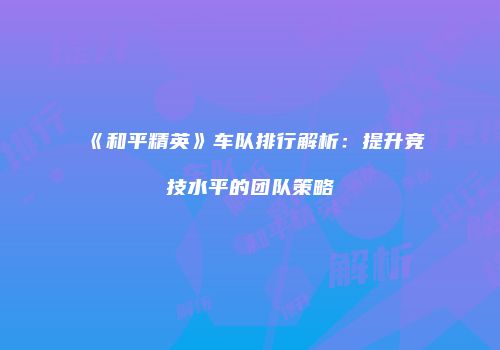 《和平精英》车队排行解析：提升竞技水平的团队策略